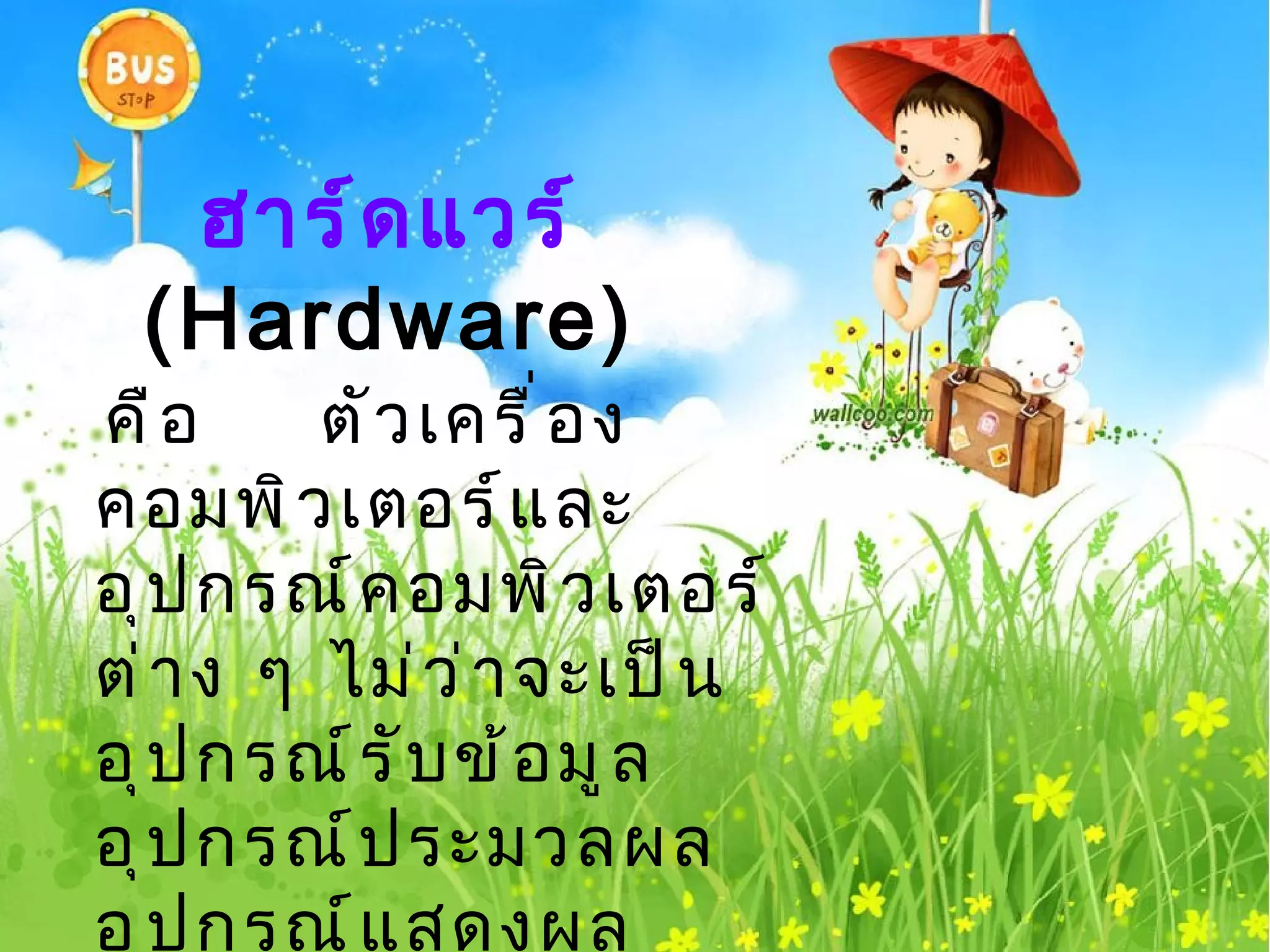 ฮำร์ ด แวร์
 (Hardware)
คื อ     ตั ว เครื ่ อ ง
คอมพิ ว เตอร์ แ ละ
อุ ป กรณ์ ค อมพิ ว เตอร์
ต่ า ง ๆ ไม่ ว ่ า จะเป็ น
อุ ป กรณ์ ร ั บ ข้ อ มู ล
อุ ป กรณ์ ป ระมวลผล
อุ ป กรณ์ แ สดงผล
 
