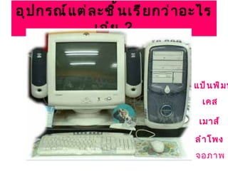 อุ ป กรณ์ แ ต่ ล ะชิ ้ น เรี ย กว่ ำ อะไร
                เอ๋ ย ?



                                     แป้ น พิ ม พ
                                       เคส

                                      เมำส์

                                     ลำ ำ โพง
                                     จอภาพ
 