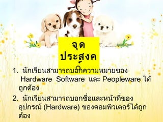 จุ ด
                ประสงค
                   ์์
1.  นักเรียนสำมำรถบอกควำมหมำยของ
   Hardware  Software  และ Peopleware ได้
  ถูกต้อง
2.  นักเรียนสำมำรถบอกชื่อและหน้ำที่ของ
  อุปกรณ์ (Hardware) ของคอมพิวเตอร์ได้ถูก
  ต้อง
 