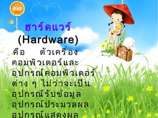 ฮำร์ ด แวร์
 (Hardware)
คื อ     ตั ว เครื ่ อ ง
คอมพิ ว เตอร์ แ ละ
อุ ป กรณ์ ค อมพิ ว เตอร์
ต่ า ง ๆ ไม่ ว ่ า จะเป็ น
อุ ป กรณ์ ร ั บ ข้ อ มู ล
อุ ป กรณ์ ป ระมวลผล
อุ ป กรณ์ แ สดงผล
 