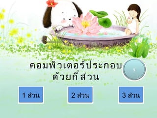 คอมพิ ว เตอร์ ป ระกอบ   5

     ด้ ว ยกี ่ ส ่ ว น
1 ส่วน     2 ส่วน     3 ส่วน
 