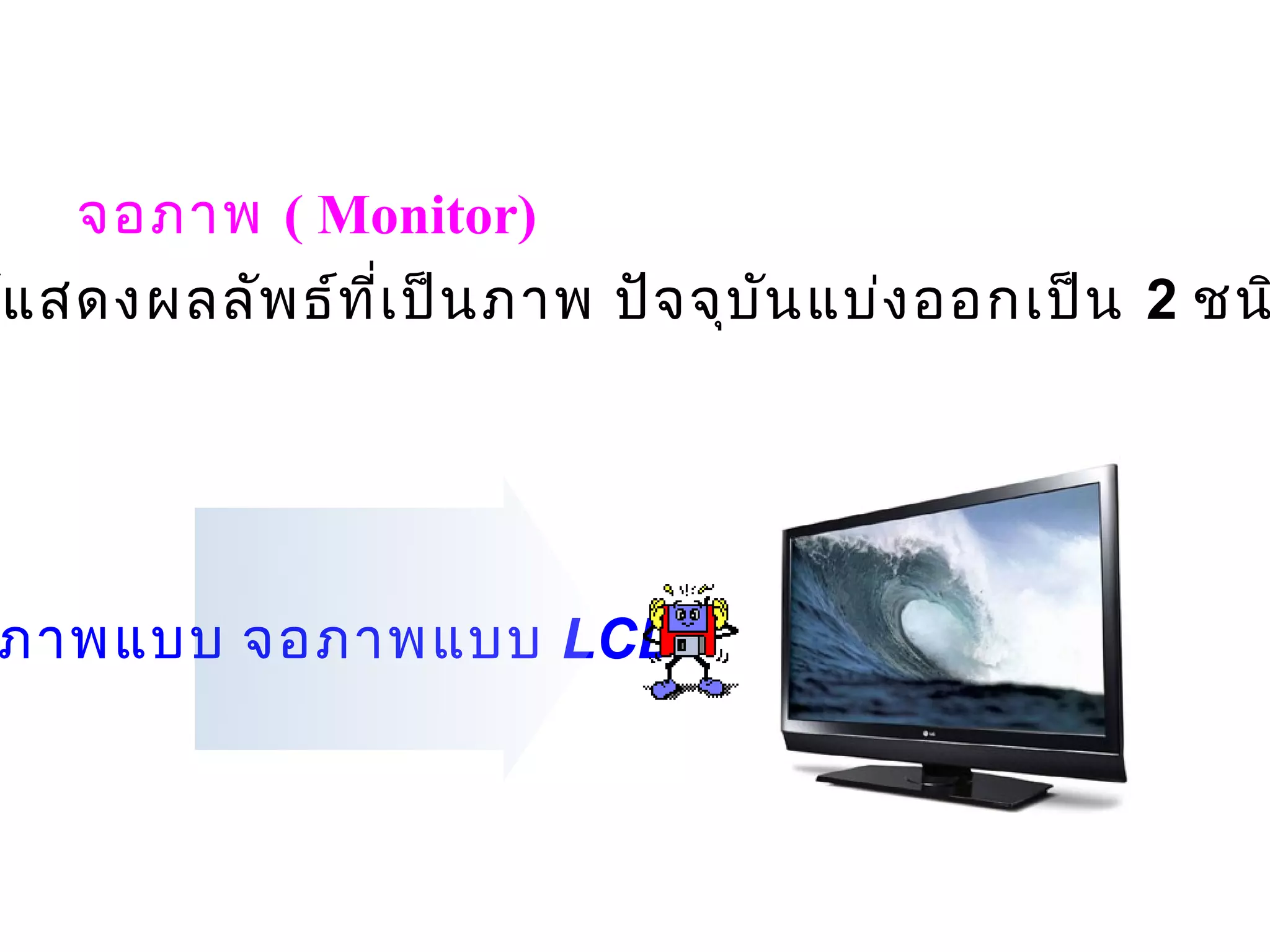 จอภาพ ( Monitor)
์แ สดงผลลัพ ธ์ท ี่เ ป็น ภาพ ปัจ จุบ น แบ่ง ออกเป็น 2 ชน
                                    ั




ภาพแบบ จอภาพแบบ LCD
 