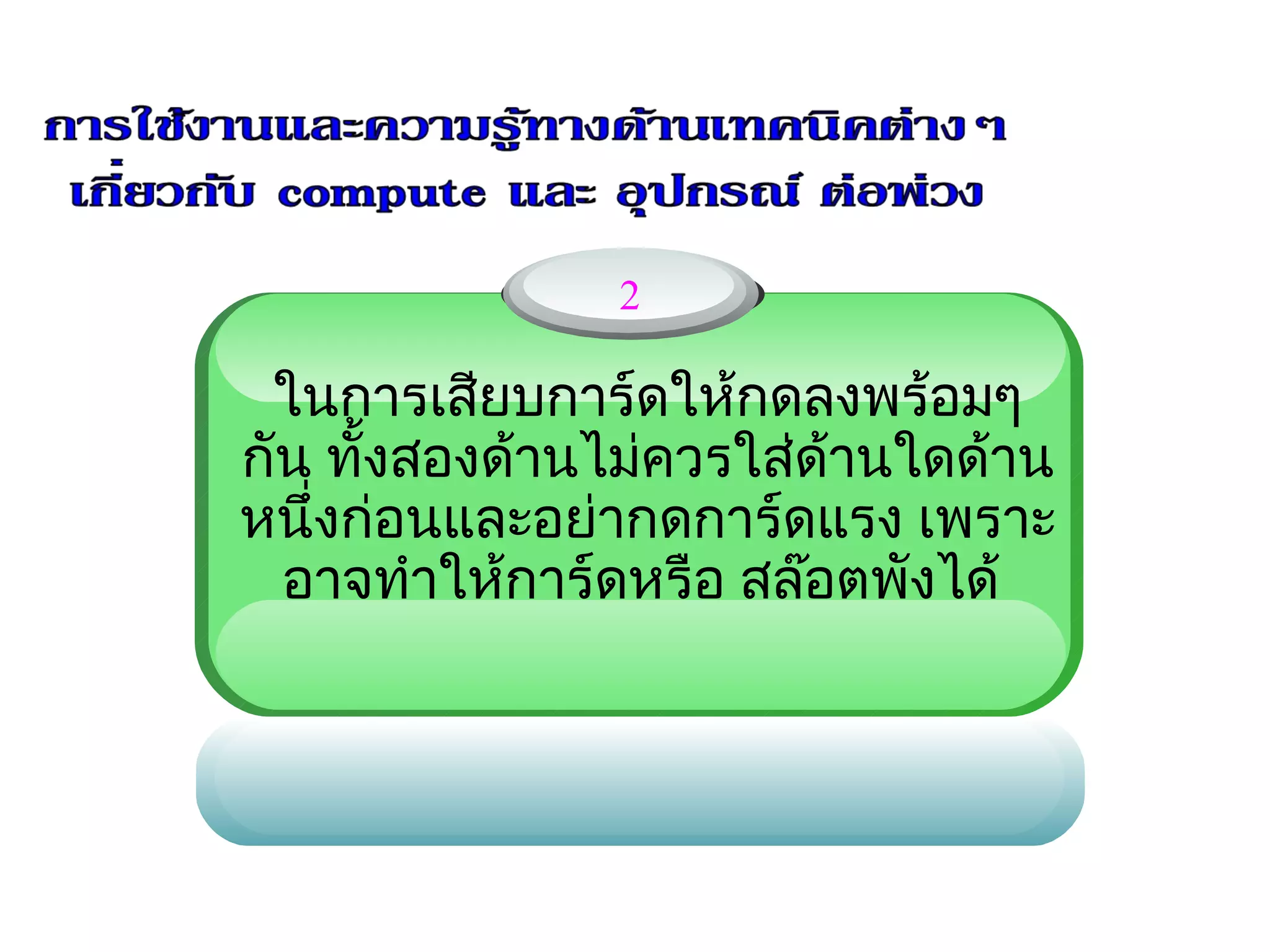 2

 ในการเสียบการ์ดให้กดลงพร้อมๆ
กัน ทั้งสองด้านไม่ควรใส่ด้านใดด้าน
                   
หนึ่งก่อนและอย่ากดการ์ดแรง เพราะ
  อาจทำาให้การ์ดหรือ สล๊อตพังได้
 