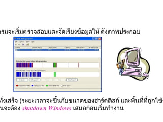 กรมจะเริ่มตรวจสอบและจัดเรียงข้อมูลให้ ดังภาพประกอบ 




ทังเสร็จ (ระยะเวลาจะขึ้นกับขนาดของฮาร์ดดิสก์ และพืนทีทถูกใช้ง
  ่                                               ้ ่ ี่
นจะต้อง shutdown Windows เสมอก่อนเริ่มทำางาน
 