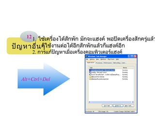 12 1. ใช้เครื่องได้สักพัก มักจะแฮงค์ พอปิดเครื่องสักครู่แล้ว
ปัญ หาอื่น ก็ใช้งานต่อได้อีกสักพักแล้วก็แฮงค์อีก
           ๆ
        2. การแก้ปัญหาเมื่อเครื่องคอมพิวเตอร์แฮงค์




   Alt+Ctrl+Del 
 