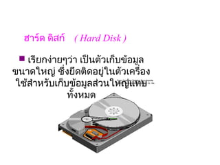 ฮาร์ด ดิสก์   ( Hard Disk )

  เรียกง่ายๆว่า เป็นตัวเก็บข้อมูล
ขนาดใหญ่ ซึ่งยึดติดอยู่ในตัวเครื่อง
ใช้สำาหรับเก็บข้อมูลส่    
                      วนใหญ่แทบ
              ทั้งหมด
 
