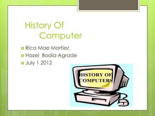 History Of
     Computer
 Rica  Mae Martiez
 Hazel Bodia Agrade
 July 1 2012
 