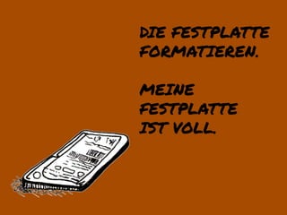 DIE FESTPLATTE
FORMATIEREN.

MEINE
FESTPLATTE
IST VOLL.
 