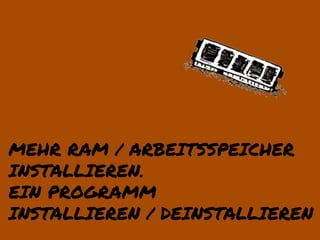 MEHR RAM / ARBEITSSPEICHER
INSTALLIEREN.
EIN PROGRAMM
INSTALLIEREN / DEINSTALLIEREN
 