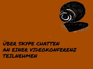ÜBER SKYPE CHATTEN
AN EINER VIDEOKONFERENZ
TEILNEHMEN
 