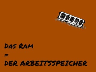 Das Ram
=
DER ARBEITSSPEICHER
 