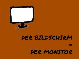 DER BILDSCHIRM
             =
  DER MONITOR
 