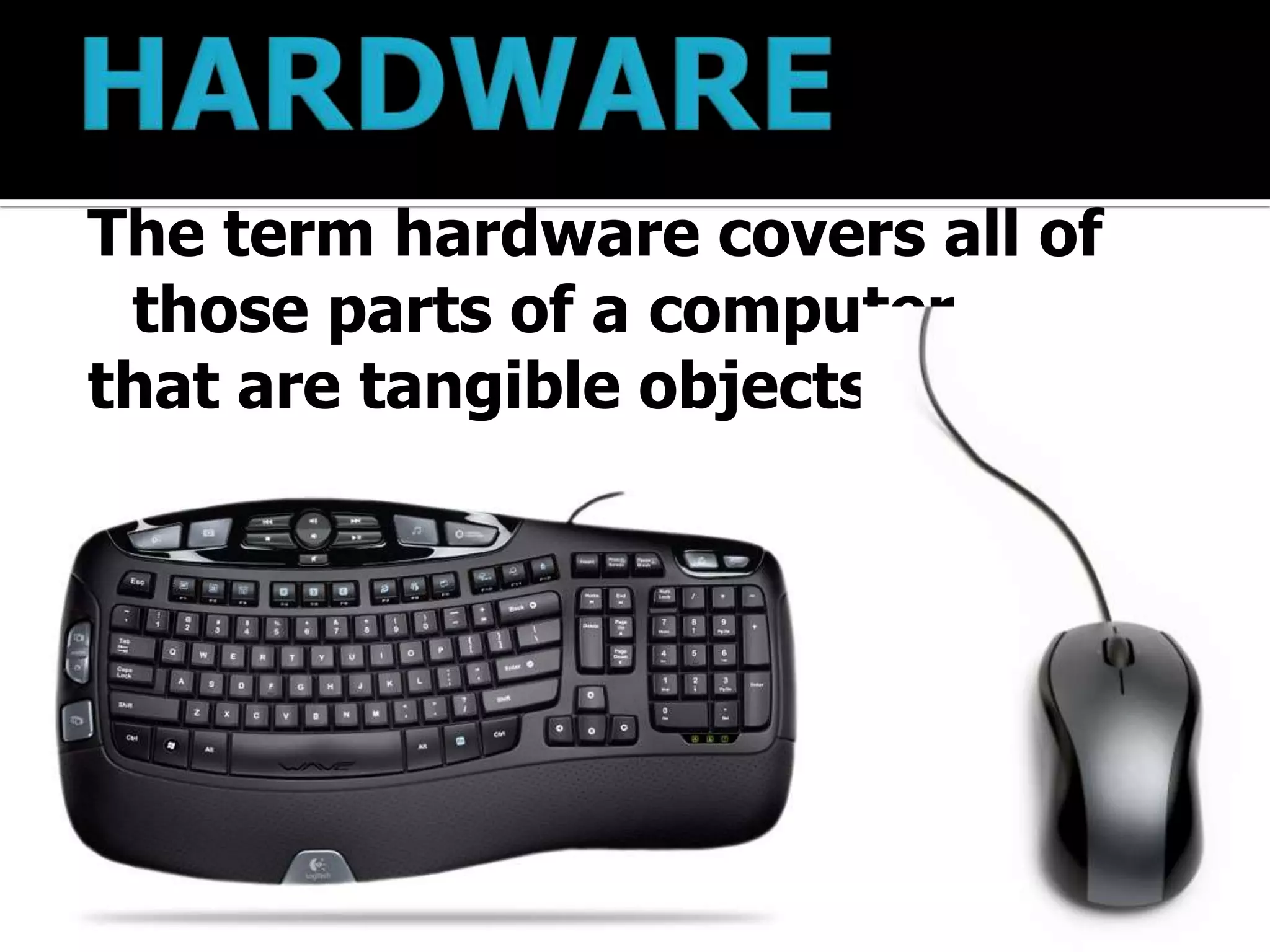 The term hardware covers all of
 those parts of a computer
that are tangible objects.
 