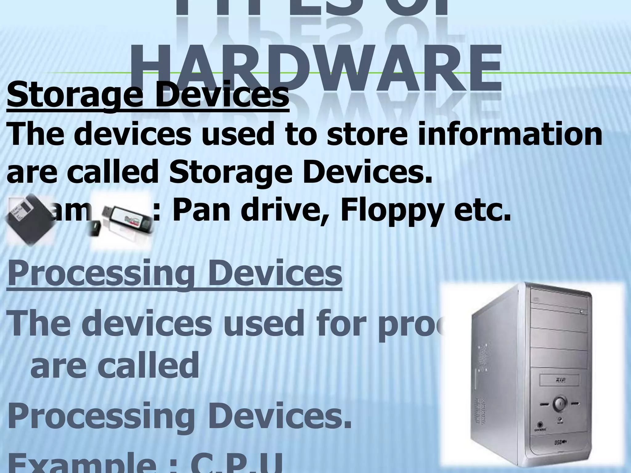 TYPES OF
      HARDWARE
Storage Devices
The devices used to store information
are called Storage Devices.
Example : Pan drive, Floppy etc.

Processing Devices
The devices used for processing
 are called
Processing Devices.
 