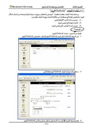  MICROSOFT OUTLOOK
                                                                         "Outlook"
         –
                                  
                                                            
                                                                    
                                                            
                                                                                                                  
                                                                   Outlook
                               ‫اﻟﯿﻮم‬Outlook‫ﺗﺨﺼﯿﺺ‬‫اﻟﯿﻮم‬Outlookoutlook 




                      
                                                                 Outlook 




                  
                                  ‫اﻟﯿﻮم‬Outlook‫إﻟﻰ‬‫ﻣﺒﺎﺷﺮة‬‫اﻧﺘﻘﻞ‬‫اﻟﺘﺸﻐﯿﻞ‬‫ﺑﺪء‬‫ﻋﻨﺪ‬þ 
                                                                    ٢٣٧
 