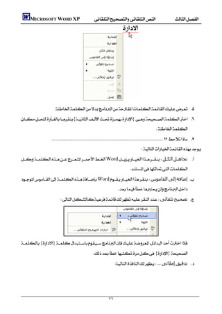         MICROSOFT WORD XP




                                     
                        
    {} 
                                                                                                       
                       
                                                                                           
      Word ‫اﻟﻜـﻞ‬‫ ﺗﺠﺎھـﻞ‬
                                                                      ‫ـ‬     ‫ـ‬

                                                                                   
    Word‫اﻟﻘﺎﻣﻮس‬‫إﻟﻰ‬‫ إﺿﺎﻓﺔ‬
                                                                         
                            ‫ﺗﻠﻘﺎﺋﻰ‬‫ ﺗﺼﺤﯿﺢ‬




                        
    {}
                                                     {}
                                                                       ‫إﻣﻼﺋﻰ‬‫ ﺗﺪﻗﯿﻖ‬




                                                                  ٧٦
 