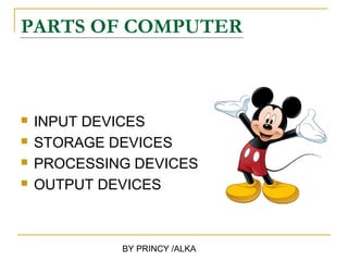 PARTS OF COMPUTER



   INPUT DEVICES
   STORAGE DEVICES
   PROCESSING DEVICES
   OUTPUT DEVICES



             BY PRINCY /ALKA
 