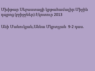 Մխիթար Սեբաստացի կրթահամալիր:Միջին
դպրոց (բջիջջներ):Էկոտուր 2013
Անի Մանուկյան,Աննա Մկրտչյան 9-2 դաս.
 