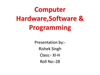 Computer
Hardware,Software &
Programming
Presentation by:Rishek Singh
Class:- XI-H
Roll No:-28

 
