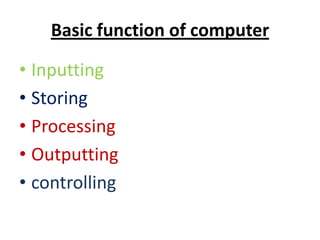 Basic function of computer
• Inputting
• Storing
• Processing
• Outputting
• controlling

 