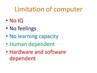 Limitation of computer
• No IQ
• No feelings
• No learning capacity
• Human dependent
• Hardware and software
dependent

 