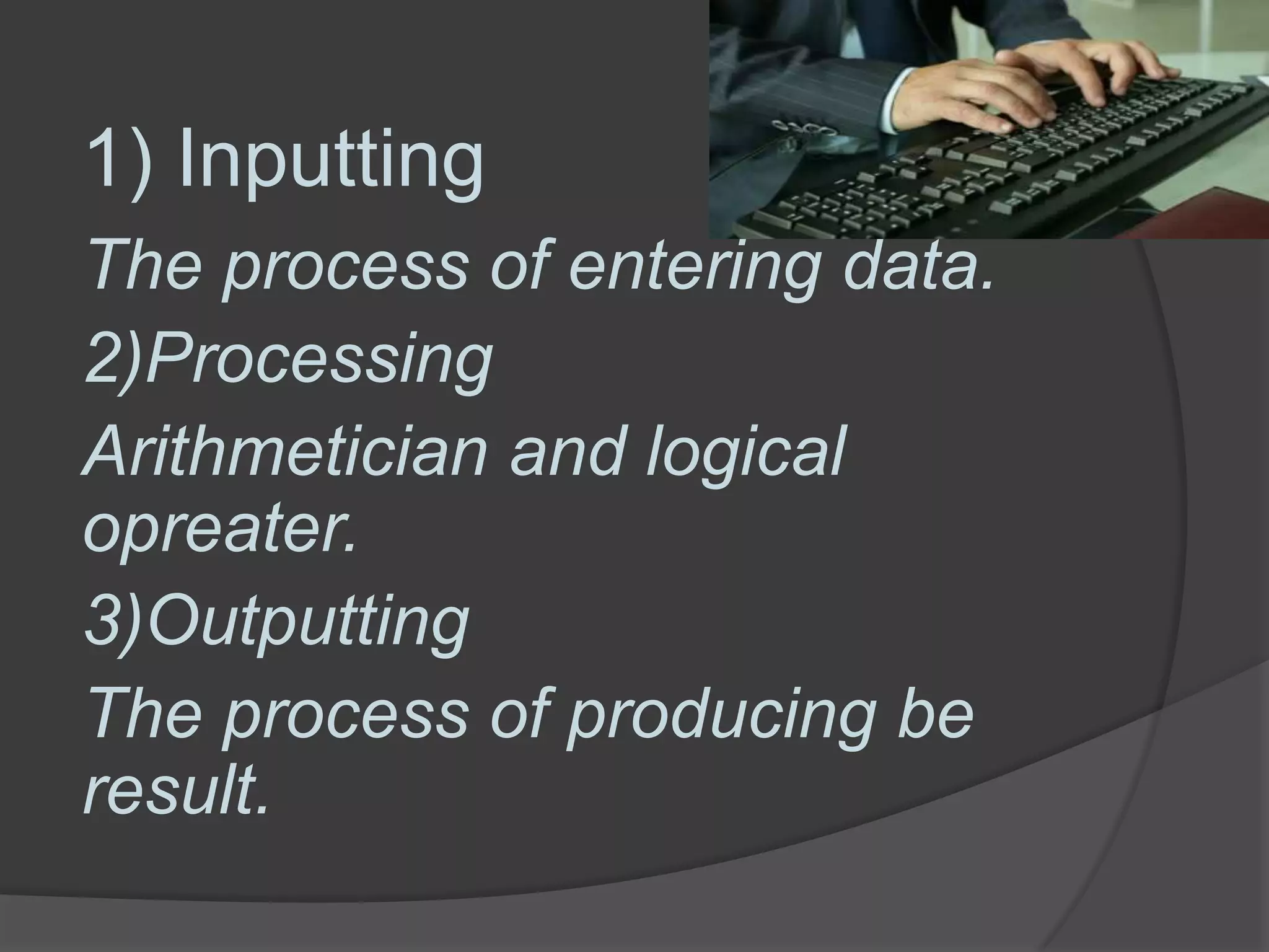 1) Inputting
The process of entering data.
2)Processing
Arithmetician and logical
opreater.
3)Outputting
The process of producing be
result.
 