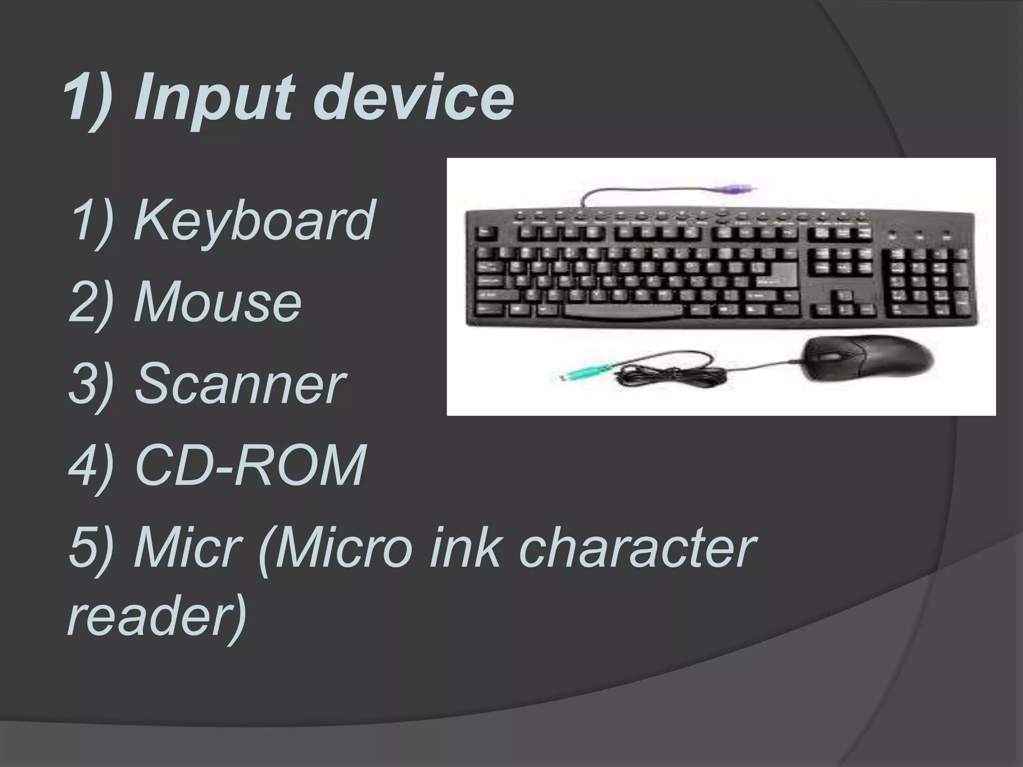 1) Input device
1) Keyboard
2) Mouse
3) Scanner
4) CD-ROM
5) Micr (Micro ink character
reader)
 