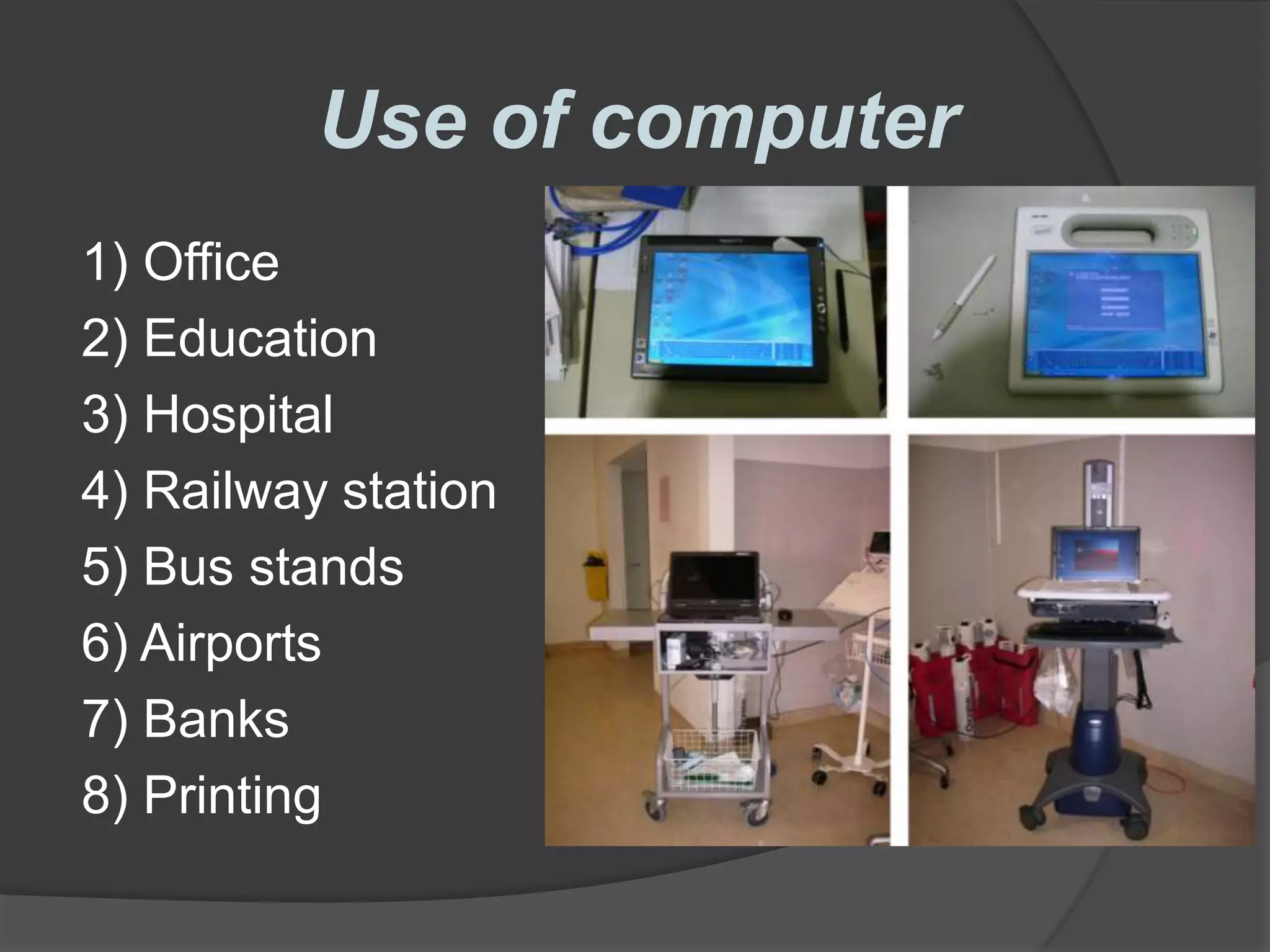 Use of computer
1) Office
2) Education
3) Hospital
4) Railway station
5) Bus stands
6) Airports
7) Banks
8) Printing
 