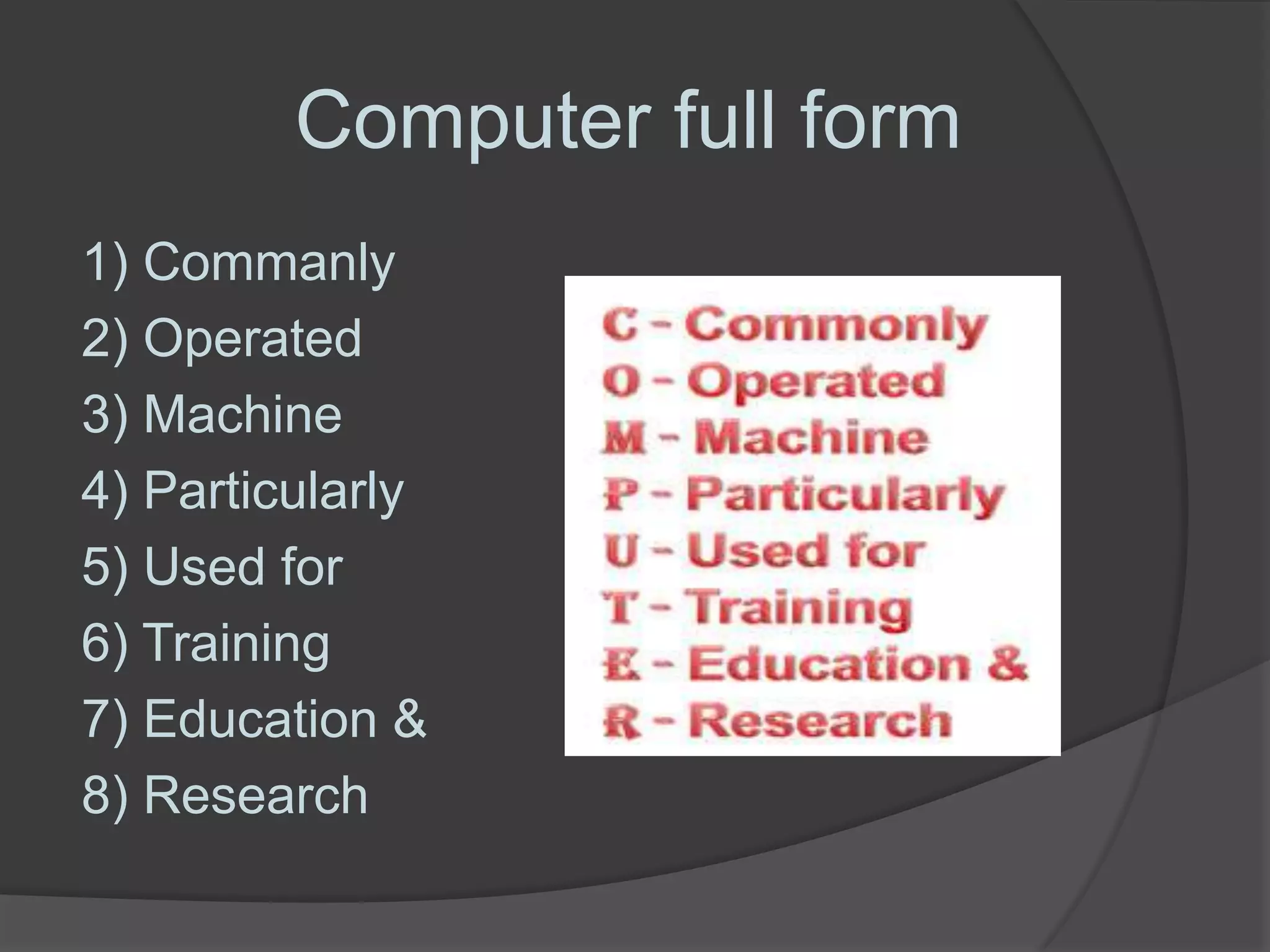 Computer full form
1) Commanly
2) Operated
3) Machine
4) Particularly
5) Used for
6) Training
7) Education &
8) Research
 