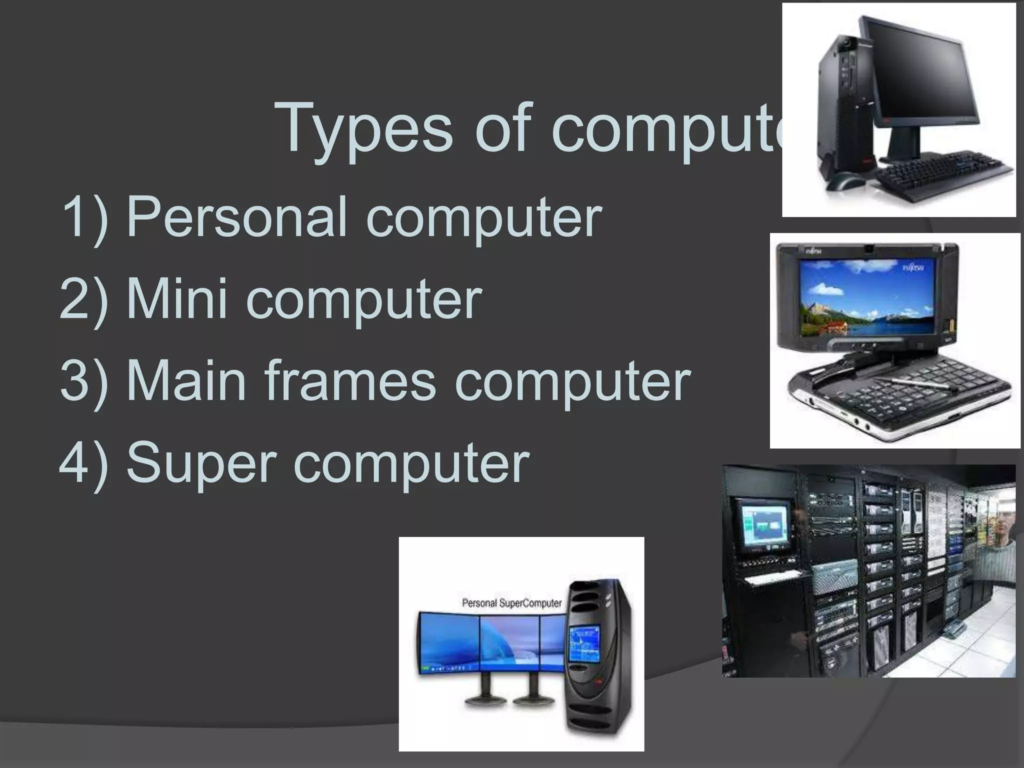 Types of computer
1) Personal computer
2) Mini computer
3) Main frames computer
4) Super computer
 