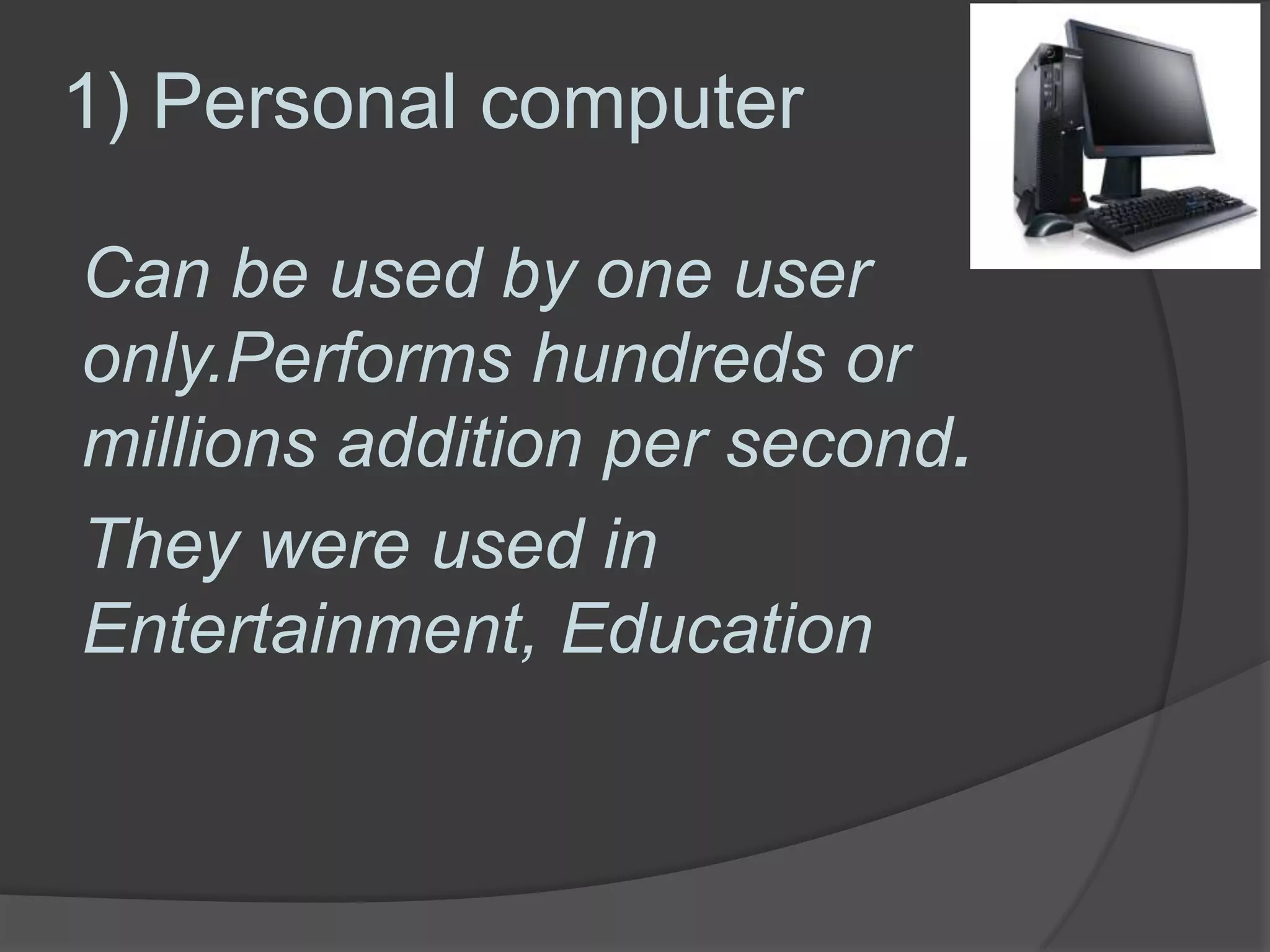 1) Personal computer
Can be used by one user
only.Performs hundreds or
millions addition per second.
They were used in
Entertainment, Education
 