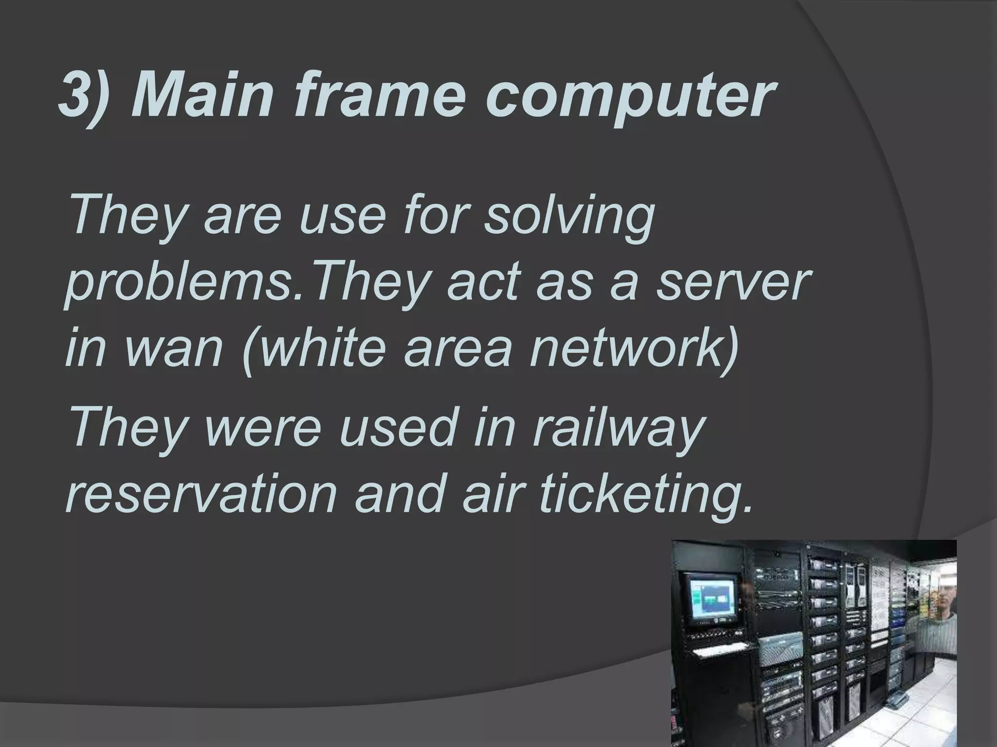 3) Main frame computer
They are use for solving
problems.They act as a server
in wan (white area network)
They were used in railway
reservation and air ticketing.
 