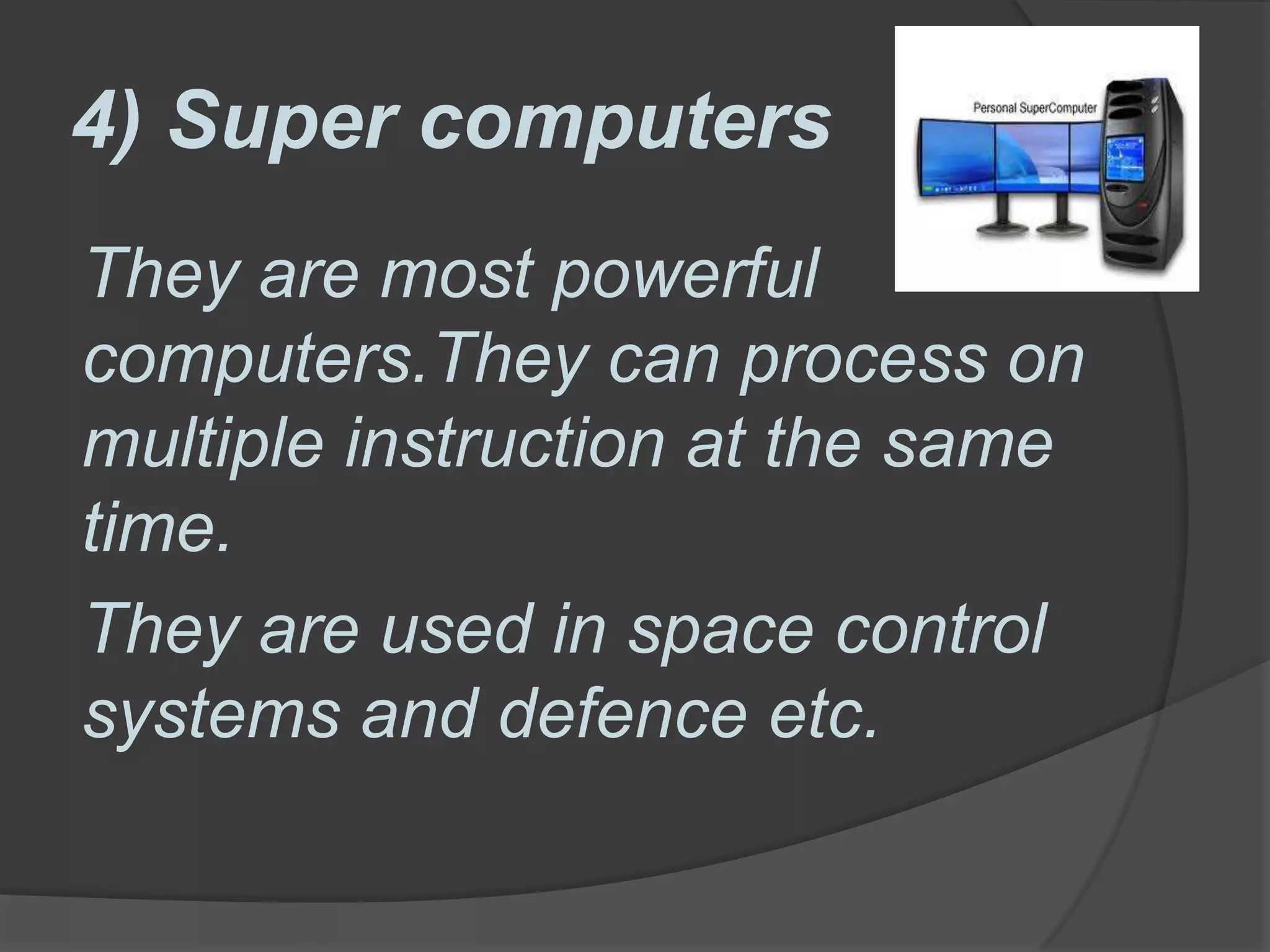 4) Super computers
They are most powerful
computers.They can process on
multiple instruction at the same
time.
They are used in space control
systems and defence etc.
 