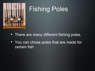 Fishing Poles
• There are many different fishing poles.
• You can chose poles that are made for
certain fish
 