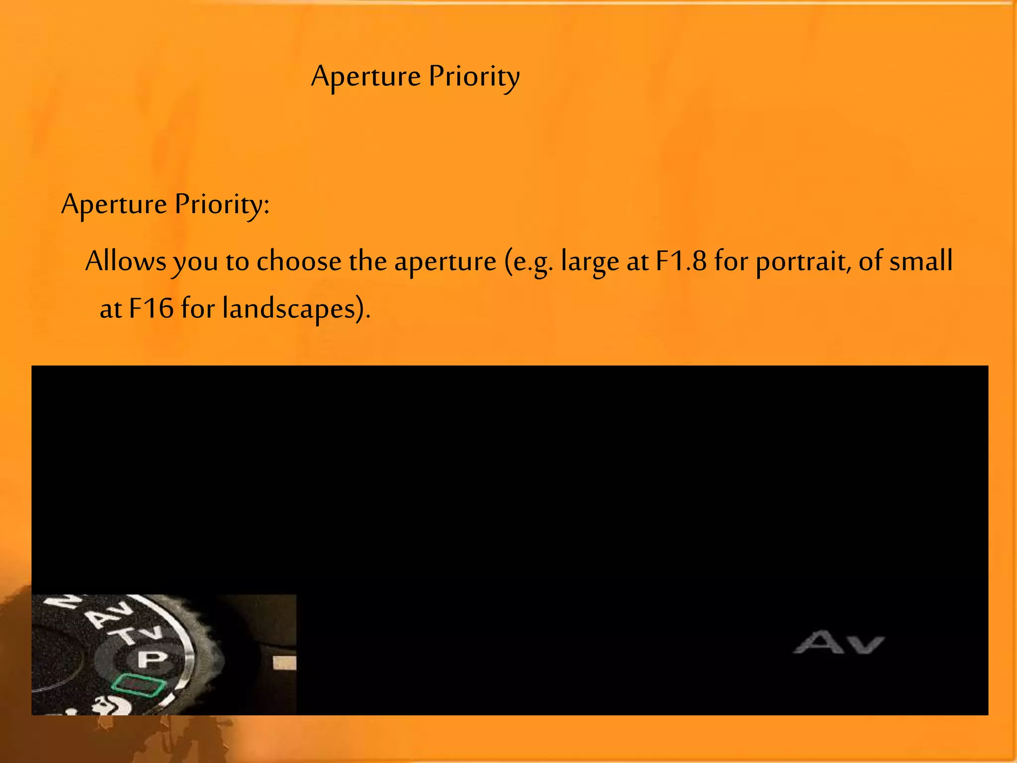 Aperture Priority
Aperture Priority:
Allows you to choose the aperture (e.g. large at F1.8 for portrait, of small
at F16 for landscapes).
 