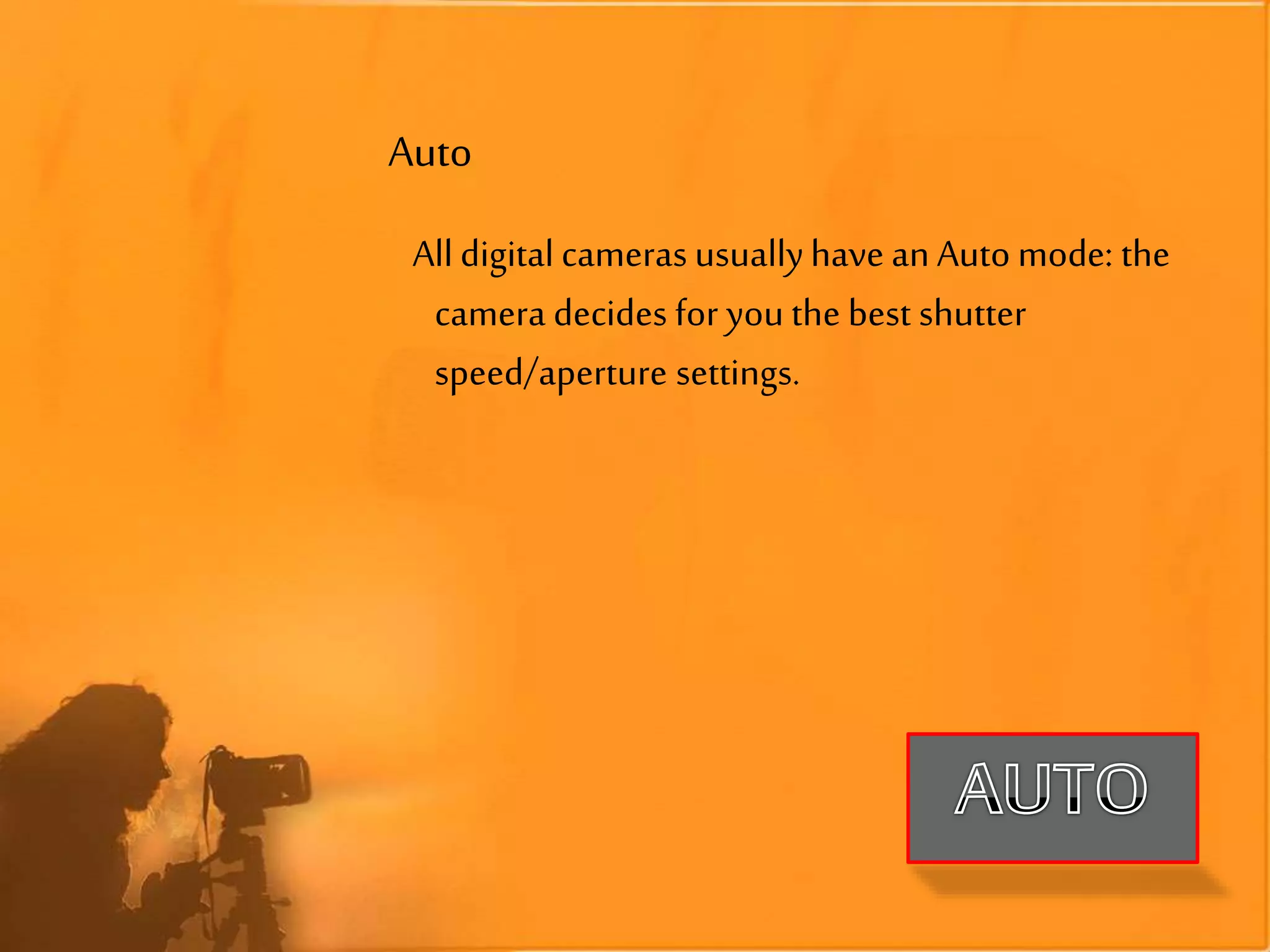 Auto
Alldigital cameras usuallyhave an Auto mode: the
camera decides for you the best shutter
speed/aperture settings.
 