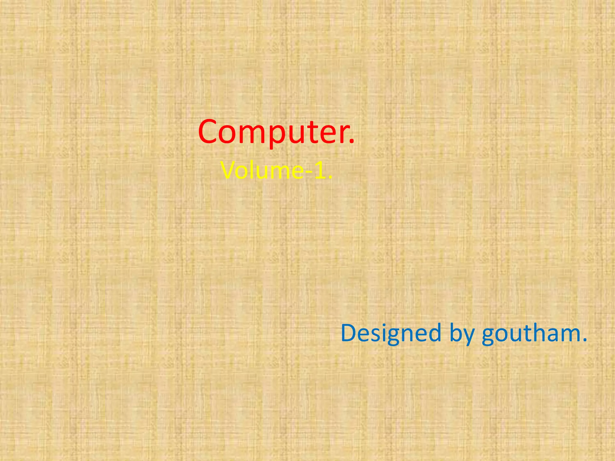 Computer. 
Volume-1. 
Designed by goutham. 
 