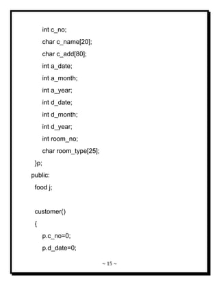 ~ 15 ~ 
int c_no; char c_name[20]; char c_add[80]; int a_date; int a_month; int a_year; int d_date; int d_month; int d_year; int room_no; char room_type[25]; }p; public: food j; customer() { p.c_no=0; p.d_date=0;  