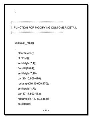 ~ 36 ~ 
} //************************************************ // FUNCTION FOR MODIFYING CUSTOMER DETAIL //************************************************ void cust_mod() { cleardevice(); f1.close(); setfillstyle(7,1); floodfill(0,0,4); setfillstyle(7,10); bar(10,10,600,470); rectangle(10,10,600,470); setfillstyle(1,7); bar(17,17,593,463); rectangle(17,17,593,463); setcolor(9);  