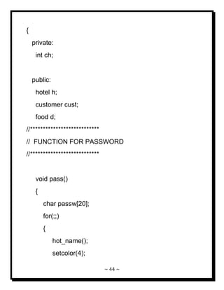 ~ 44 ~ 
{ private: int ch; public: hotel h; customer cust; food d; //*************************** // FUNCTION FOR PASSWORD //*************************** void pass() { char passw[20]; for(;;) { hot_name(); setcolor(4);  