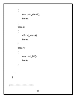 ~ 53 ~ 
{ cust.cust_detail(); break; } case 3: { d.food_menu(); break; } case 4: { cust.cust_bill(); break; } } } //***************************  