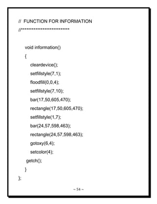 ~ 54 ~ 
// FUNCTION FOR INFORMATION //*************************** void information() { cleardevice(); setfillstyle(7,1); floodfill(0,0,4); setfillstyle(7,10); bar(17,50,605,470); rectangle(17,50,605,470); setfillstyle(1,7); bar(24,57,598,463); rectangle(24,57,598,463); gotoxy(6,4); setcolor(4); getch(); } };  