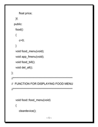 ~ 5 ~ 
float price; }f; public: food() { c=0; } void food_menu(void); void app_fmenu(void); void food_bill(); void del_all(); }; //***************************************************** // FUNCTION FOR DISPLAYING FOOD MENU //***************************************************** void food::food_menu(void) { cleardevice();  