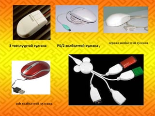 3 товчлууртай хулгана PS/2 холболттой хулгана , 
сериал холболттой хулгана 
usb холболттой хулгана 
 