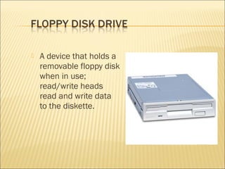  A device that holds a
removable floppy disk
when in use;
read/write heads
read and write data
to the diskette.
 