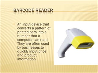  An input device that
converts a pattern of
printed bars into a
number that a
computer can read.
They are often used
by businesses to
quickly input price
and product
information.
 