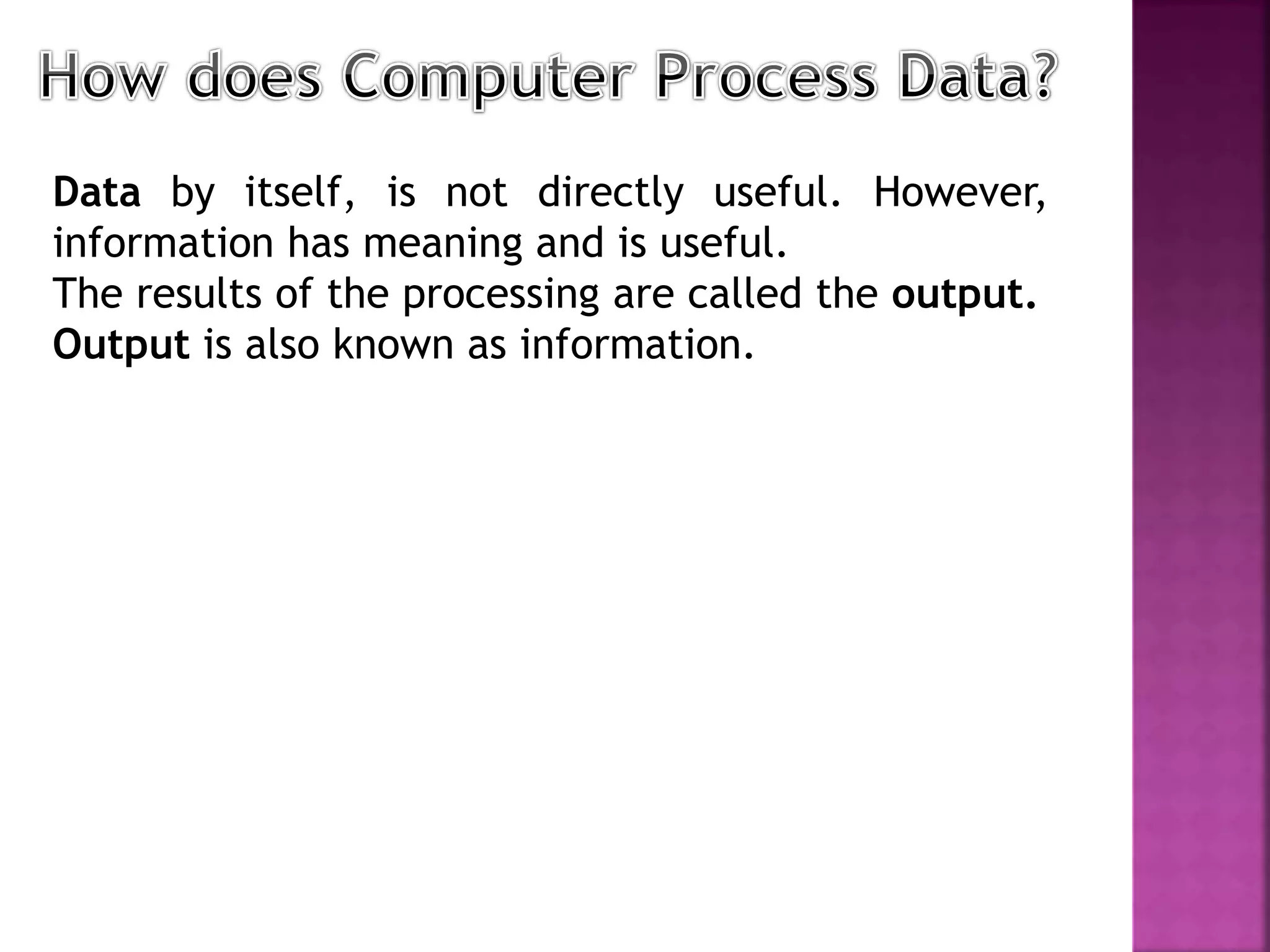 Data by itself, is not directly useful. However,
information has meaning and is useful.
The results of the processing are called the output.
Output is also known as information.
 