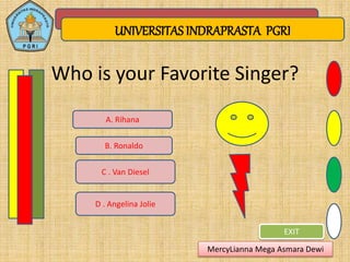 UNIVERSITAS INDRAPRASTA PGRI
EXIT
Who is your Favorite Singer?
A. Rihana
B. Ronaldo
C . Van Diesel
D . Angelina Jolie
MercyLianna Mega Asmara Dewi
 