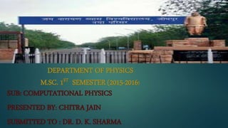DEPARTMENT OF PHYSICS
M.SC. 1ST SEMESTER (2015-2016)
SUB: COMPUTATIONAL PHYSICS
PRESENTED BY: CHITRA JAIN
SUBMITTED TO : DR. D. K. SHARMA
 