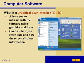 Computer Software
What is a graphical user interface (GUI)?
p. 15 Fig. 1-10 Next
 Allows you to
interact with the
software using
graphics and icons
 Controls how you
enter data and how
the screen displays
information
 